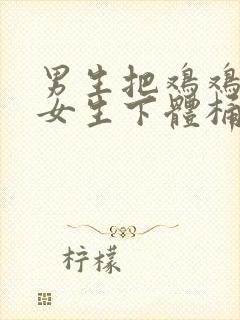 男生把鸡鸡塞入女生下体桶视频