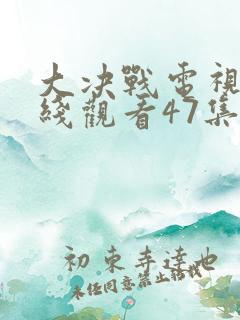 大决战电视剧在线观看47集