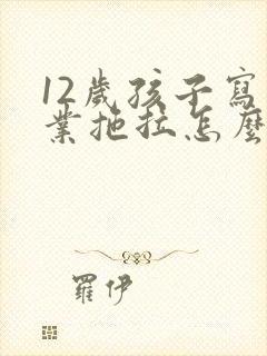 12岁孩子写作业拖拉怎么办?