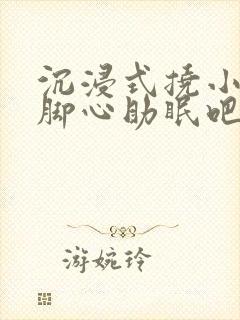 沉浸式挠小姐姐脚心助眠吧