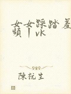 女女踩踏羞辱视频丨vk