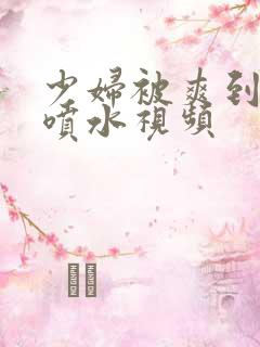 少妇被爽到高潮喷水视频