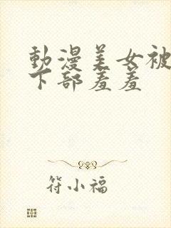 动漫美女被狂揉下部羞羞