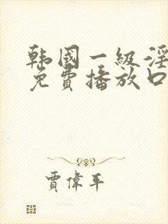 韩国一级淫片a免费播放口