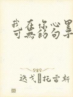 我在你心里可有可无的句子