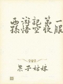 西游记第一个被孙悟空收服的是谁