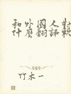 和外国人对话用什么翻译软件