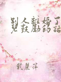 别人离婚了说点儿鼓励的话