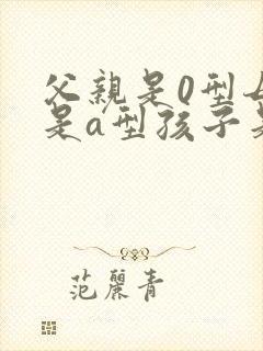 父亲是0型母亲是a型孩子是什么血型