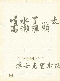 喷水了…太爽了高潮视频