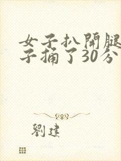 女子扒开腿让男子捅了30分钟