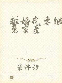 离婚我要继承亿万家产