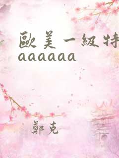 欧美一级特黄aaaaaaa