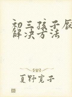 初三孩子厌学的解决方法