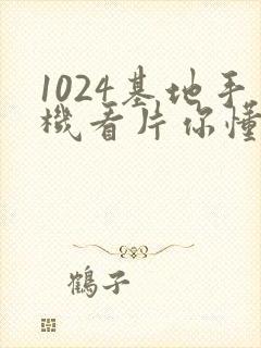 1024基地手机看片你懂的旧版