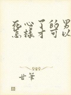 死心了的男人要怎样才可以挽回