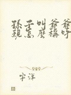 孙子叫爷爷的父亲怎么称呼