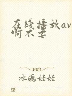 在线播放av啊啊不要