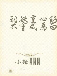 利欲熏心的我绝不会成为白月光流萤若火