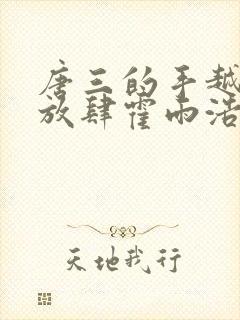 唐三的手越来越放肆霍雨浩微博