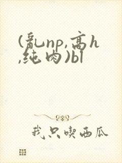 (乱np,高h,纯肉)bl
