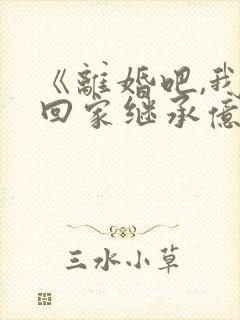 《离婚吧,我要回家继承亿万家产》