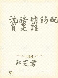 沈皓明的配音演员是谁