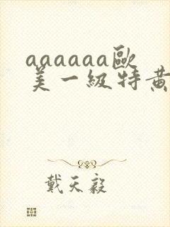 aaaaaa欧美一级特黄在线观看