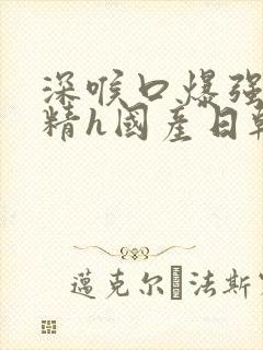 深喉口爆强制吞精h国产日韩在线观看