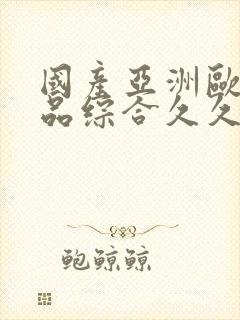 国产亚洲欧美精品综合久久