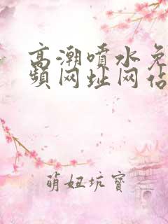 高潮喷水免费视频网址网站