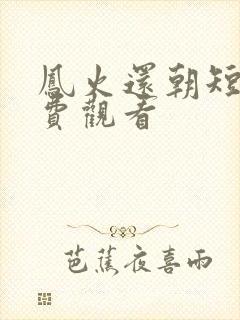 凤火还朝短剧免费观看