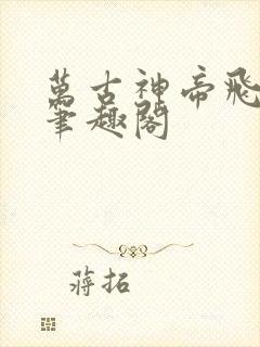 万古神帝飞天鱼笔趣阁