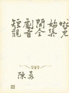 短剧开始啦在线观看全集免费播放