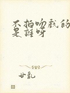 不拍吻戏的演员是谁呀