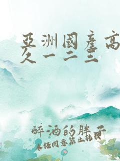 亚洲国产高清久久一二三