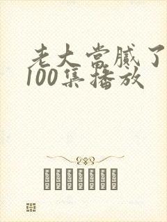 老大当腻了短剧100集播放