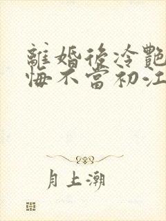 离婚后冷艳前妻悔不当初江凡在线阅读