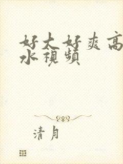 好大好爽高潮喷水视频