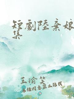 短剧陆弃娘传全集