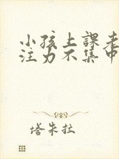 小孩上课老是专注力不集中怎么办