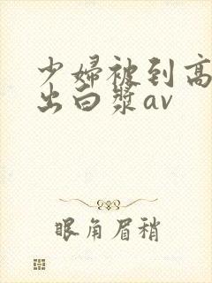 少妇被到高潮喷出白浆av