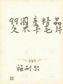 99国产精品久久不卡毛片