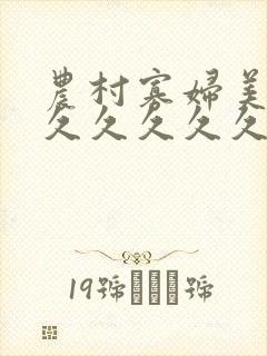 农村寡妇美女久久久久久久久久激情午夜片