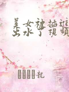 美女被插进去要出水了视频