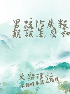 男孩15岁叛逆期该怎么和他相处