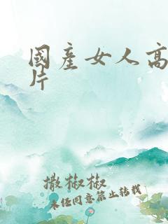 国产女人高潮毛片