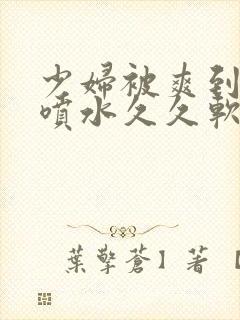 少妇被爽到高潮喷水久久软件