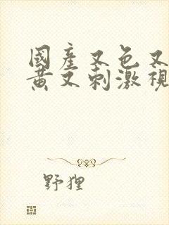 国产又色又爽又黄又刺激视频