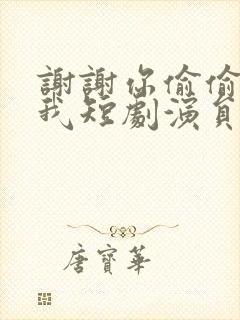 谢谢你偷偷爱上我短剧演员表